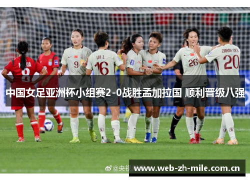 中国女足亚洲杯小组赛2-0战胜孟加拉国 顺利晋级八强 中国女足亚洲杯小组赛2-0战胜孟加拉国 顺利晋级八强