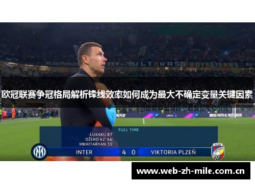 欧冠联赛争冠格局解析锋线效率如何成为最大不确定变量关键因素 欧冠联赛争冠格局解析锋线效率如何成为最大不确定变量关键因素